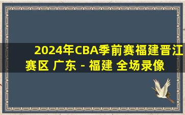 2024年CBA季前赛福建晋江赛区 广东 - 福建 全场录像